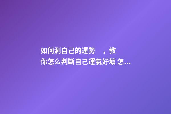 如何測自己的運勢，教你怎么判斷自己運氣好壞 怎樣測算自己的運勢，如何測試自己的運氣？有什么方法？